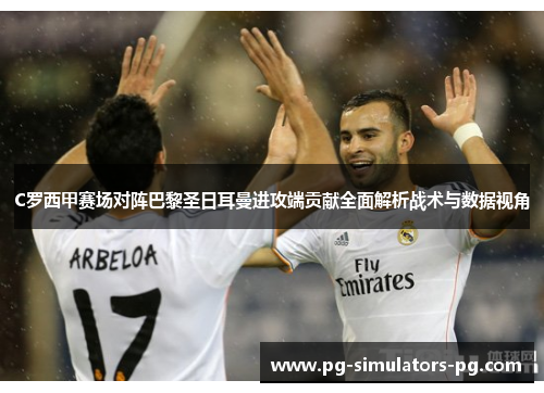 C罗西甲赛场对阵巴黎圣日耳曼进攻端贡献全面解析战术与数据视角 C罗西甲赛场对阵巴黎圣日耳曼进攻端贡献全面解析战术与数据视角