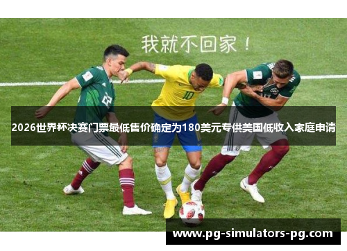 2026世界杯决赛门票最低售价确定为180美元专供美国低收入家庭申请