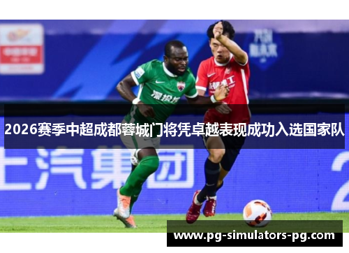 2026赛季中超成都蓉城门将凭卓越表现成功入选国家队 2026赛季中超成都蓉城门将凭卓越表现成功入选国家队