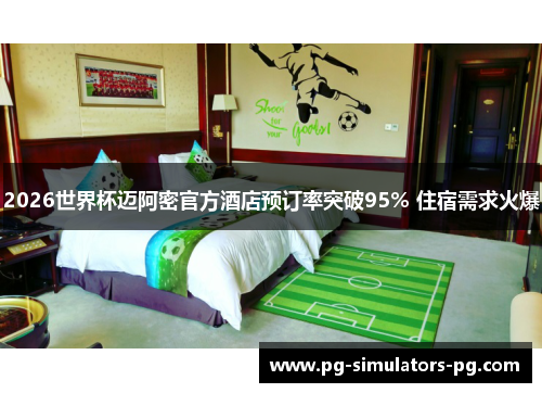 2026世界杯迈阿密官方酒店预订率突破95% 住宿需求火爆 2026世界杯迈阿密官方酒店预订率突破95% 住宿需求火爆