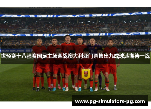 世预赛十八强赛国足主场迎战澳大利亚门票售出九成球迷期待一战