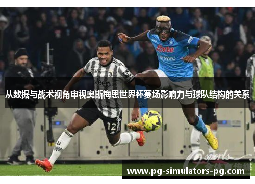 从数据与战术视角审视奥斯梅恩世界杯赛场影响力与球队结构的关系 从数据与战术视角审视奥斯梅恩世界杯赛场影响力与球队结构的关系