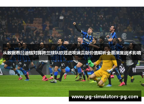 从数据看吕迪格对阵荷兰球队欧冠进攻端贡献价值解析全面深度战术影响 从数据看吕迪格对阵荷兰球队欧冠进攻端贡献价值解析全面深度战术影响