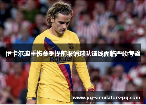伊卡尔迪重伤赛季提前报销球队锋线面临严峻考验 伊卡尔迪重伤赛季提前报销球队锋线面临严峻考验