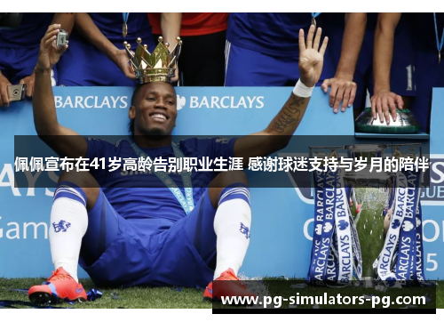 佩佩宣布在41岁高龄告别职业生涯 感谢球迷支持与岁月的陪伴 佩佩宣布在41岁高龄告别职业生涯 感谢球迷支持与岁月的陪伴