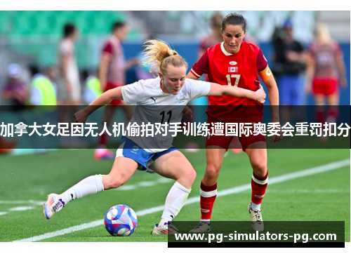 加拿大女足因无人机偷拍对手训练遭国际奥委会重罚扣分 加拿大女足因无人机偷拍对手训练遭国际奥委会重罚扣分