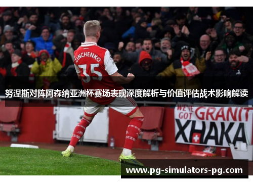 努涅斯对阵阿森纳亚洲杯赛场表现深度解析与价值评估战术影响解读 努涅斯对阵阿森纳亚洲杯赛场表现深度解析与价值评估战术影响解读