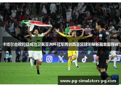 卡塔尔击败约旦成功卫冕亚洲杯冠军再创西亚足球荣耀新篇章里程碑