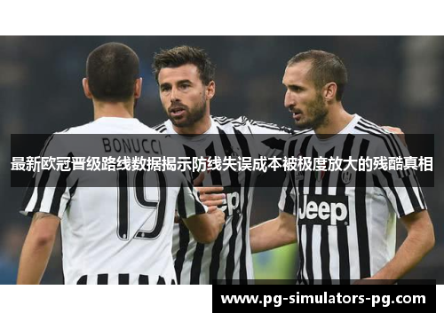 最新欧冠晋级路线数据揭示防线失误成本被极度放大的残酷真相