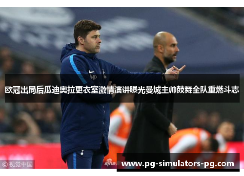 欧冠出局后瓜迪奥拉更衣室激情演讲曝光曼城主帅鼓舞全队重燃斗志