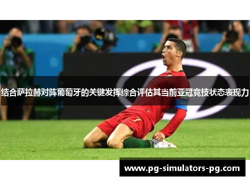 结合萨拉赫对阵葡萄牙的关键发挥综合评估其当前亚冠竞技状态表现力