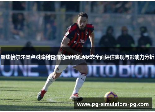 聚焦恰尔汗奥卢对阵利物浦的西甲赛场状态全面评估表现与影响力分析