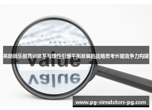 英超俱乐部青训体系与理性引援平衡发展的战略思考长期竞争力构建 英超俱乐部青训体系与理性引援平衡发展的战略思考长期竞争力构建