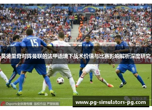 莫德里奇对阵曼联的法甲语境下战术价值与比赛影响解析深度研究