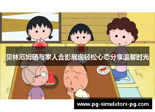 贝林厄姆晒与家人合影展现轻松心态分享温馨时光