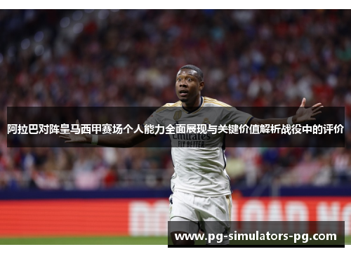 阿拉巴对阵皇马西甲赛场个人能力全面展现与关键价值解析战役中的评价