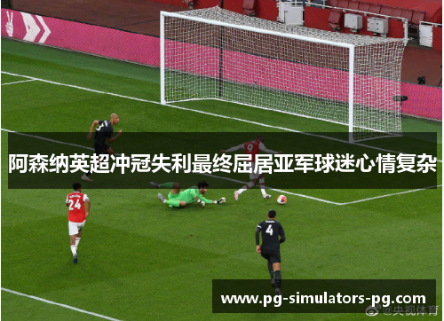 阿森纳英超冲冠失利最终屈居亚军球迷心情复杂