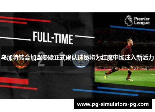 乌加特转会加盟曼联正式确认球员将为红魔中场注入新活力