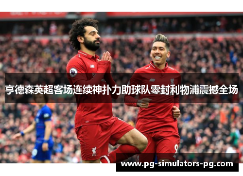 亨德森英超客场连续神扑力助球队零封利物浦震撼全场