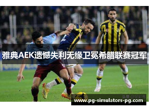 雅典AEK遗憾失利无缘卫冕希腊联赛冠军