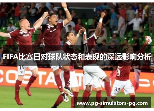 FIFA比赛日对球队状态和表现的深远影响分析 FIFA比赛日对球队状态和表现的深远影响分析