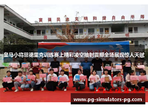 皇马小将恩德里克训练赛上精彩凌空抽射震撼全场展现惊人天赋