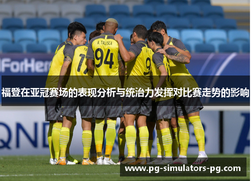 福登在亚冠赛场的表现分析与统治力发挥对比赛走势的影响