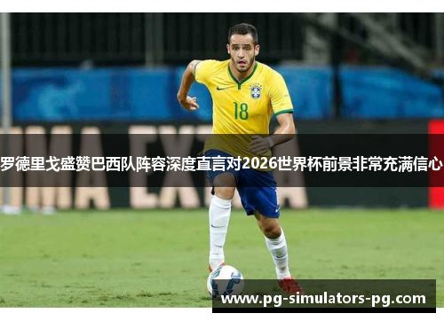 罗德里戈盛赞巴西队阵容深度直言对2026世界杯前景非常充满信心 罗德里戈盛赞巴西队阵容深度直言对2026世界杯前景非常充满信心