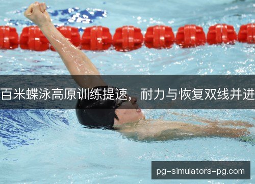 百米蝶泳高原训练提速，耐力与恢复双线并进