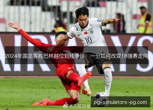 2024年国足客胜巴林越位划线争议：一分如何改变18强赛走向
